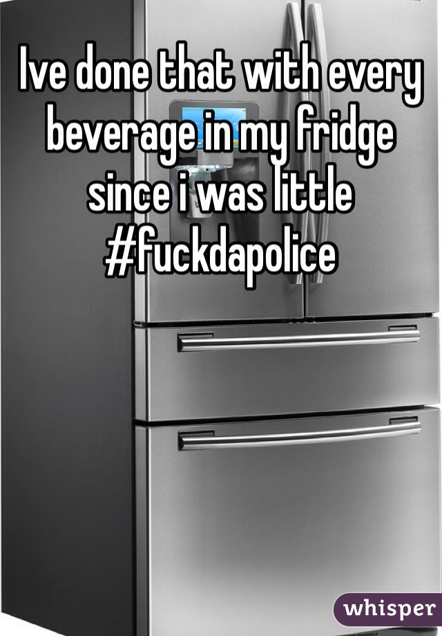 Ive done that with every beverage in my fridge since i was little 
#fuckdapolice
