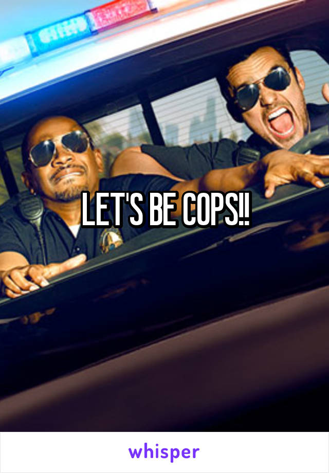 LET'S BE COPS!!
