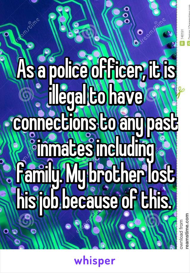 As a police officer, it is illegal to have connections to any past inmates including family. My brother lost his job because of this. 
