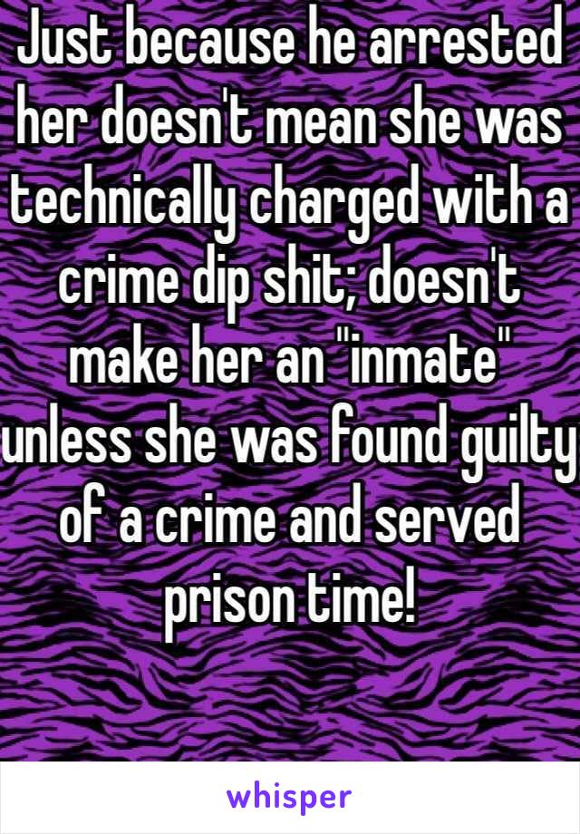 Just because he arrested her doesn't mean she was technically charged with a crime dip shit; doesn't make her an "inmate" unless she was found guilty of a crime and served prison time! 