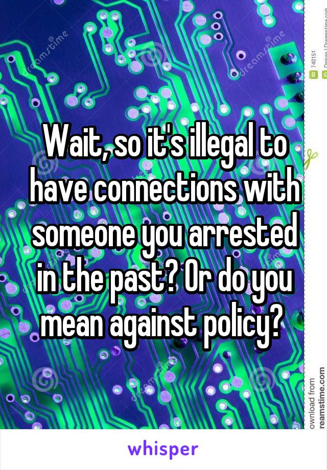 Wait, so it's illegal to have connections with someone you arrested in the past? Or do you mean against policy? 