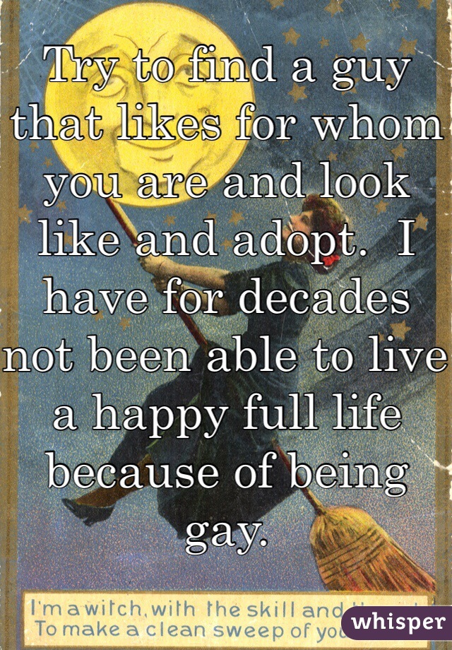 Try to find a guy that likes for whom you are and look like and adopt.  I have for decades not been able to live a happy full life because of being gay.  