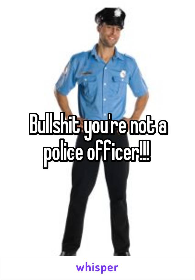 Bullshit you're not a police officer!!! 