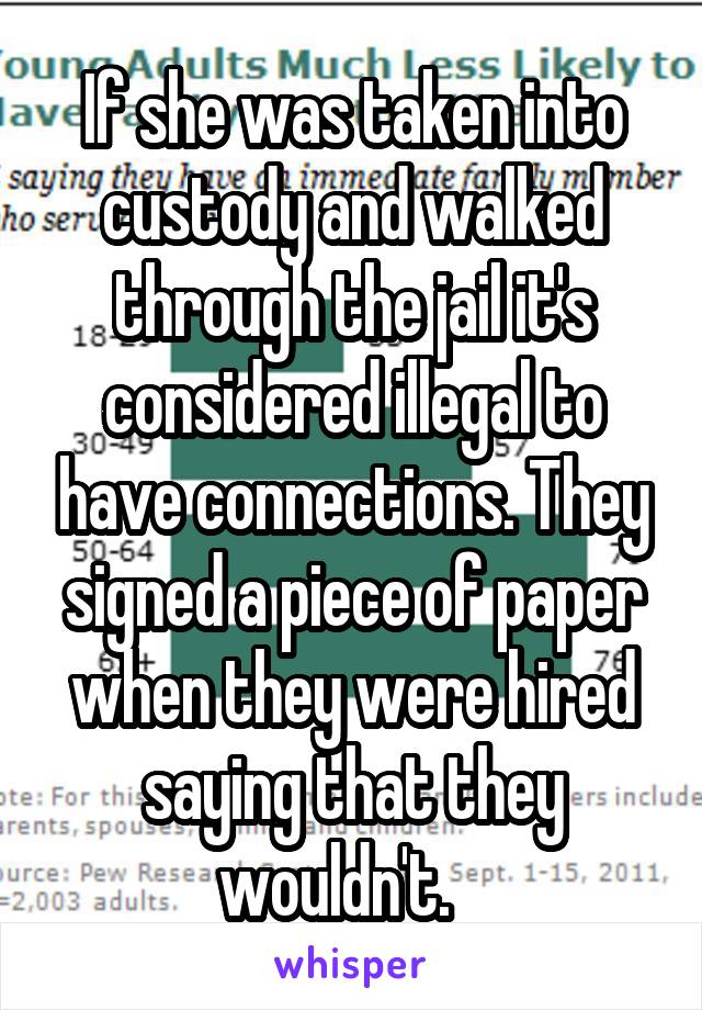 If she was taken into custody and walked through the jail it's considered illegal to have connections. They signed a piece of paper when they were hired saying that they wouldn't.   