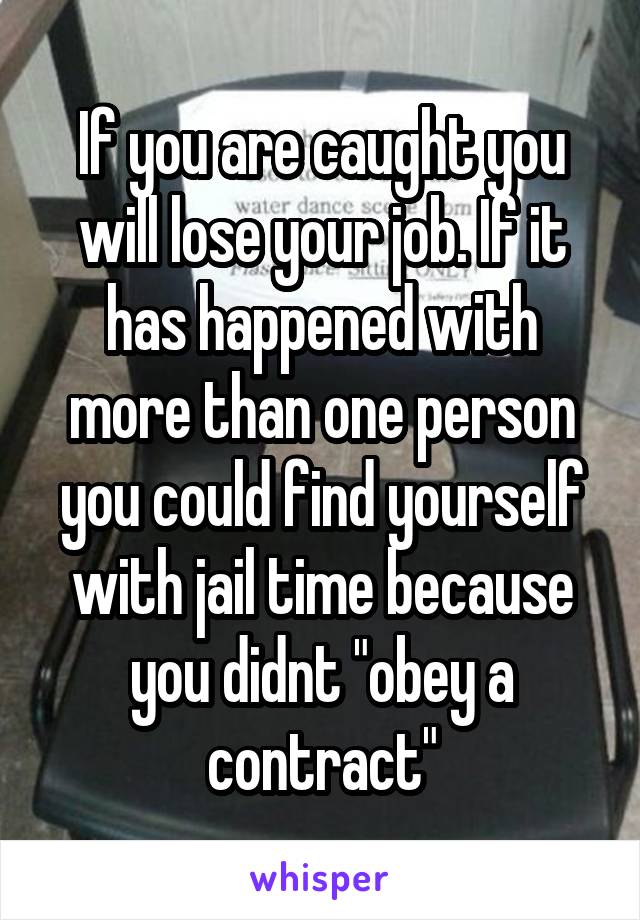 If you are caught you will lose your job. If it has happened with more than one person you could find yourself with jail time because you didnt "obey a contract"