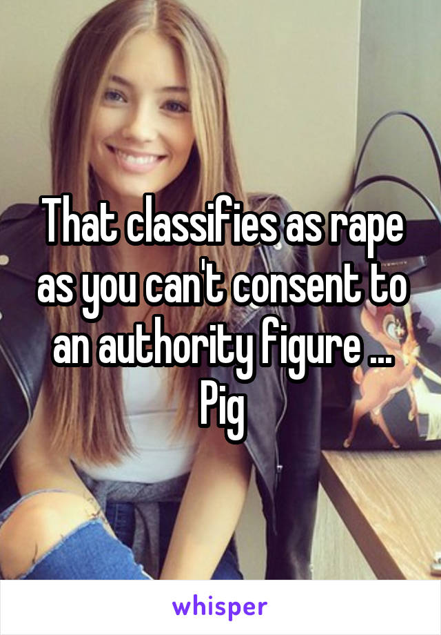 That classifies as rape as you can't consent to an authority figure ... Pig