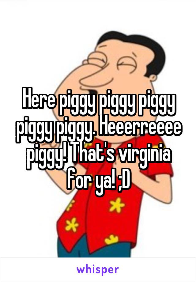 Here piggy piggy piggy piggy piggy. Heeerreeee piggy! That's virginia for ya! ;D