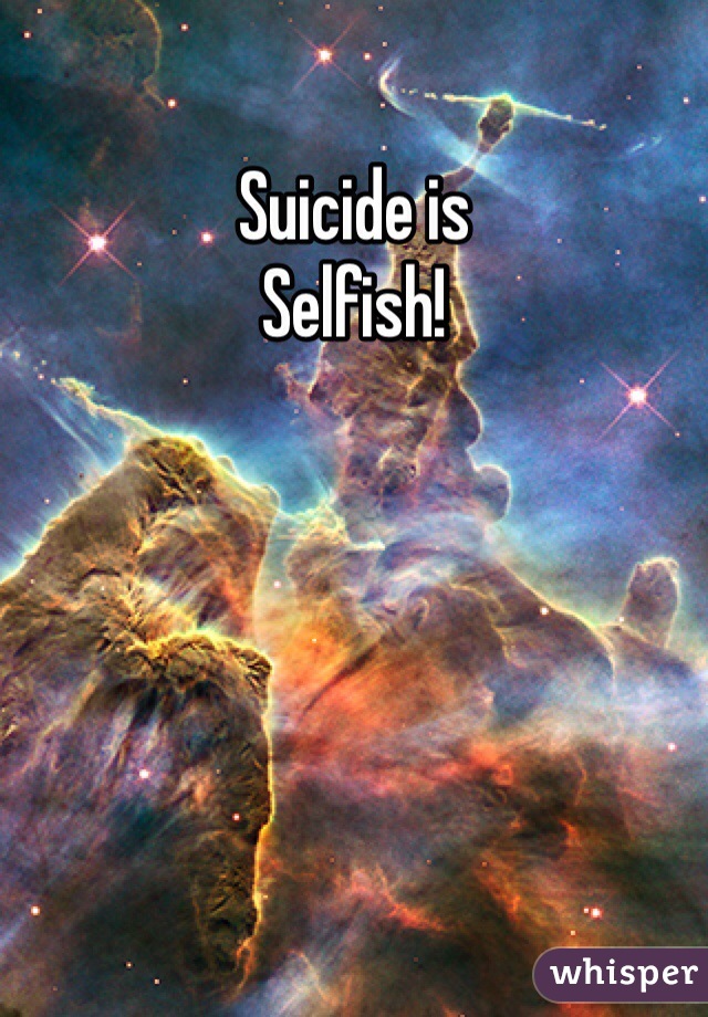 Suicide is
Selfish!