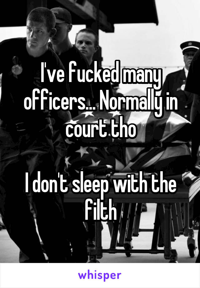 I've fucked many officers... Normally in court tho

I don't sleep with the filth