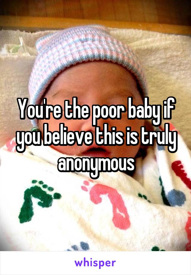 You're the poor baby if you believe this is truly anonymous