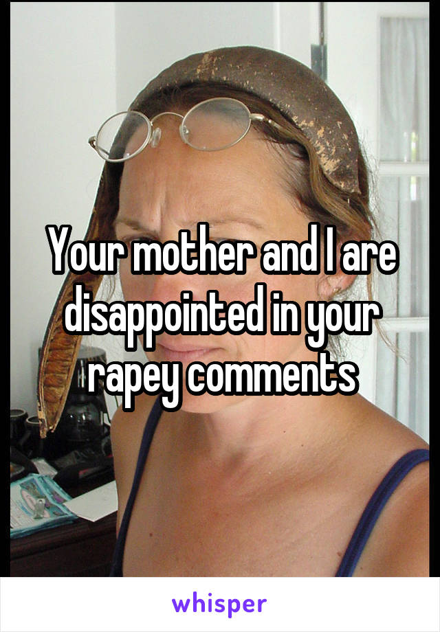 Your mother and I are disappointed in your rapey comments