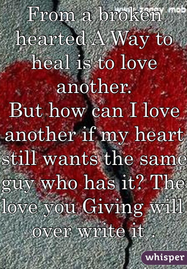 From a broken hearted A Way to heal is to love another.
But how can I love another if my heart still wants the same guy who has it? The love you Giving will over write it . 