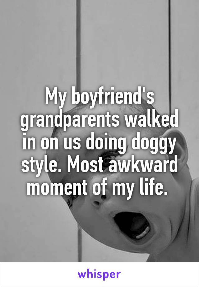 My boyfriend's grandparents walked in on us doing doggy style. Most awkward moment of my life. 