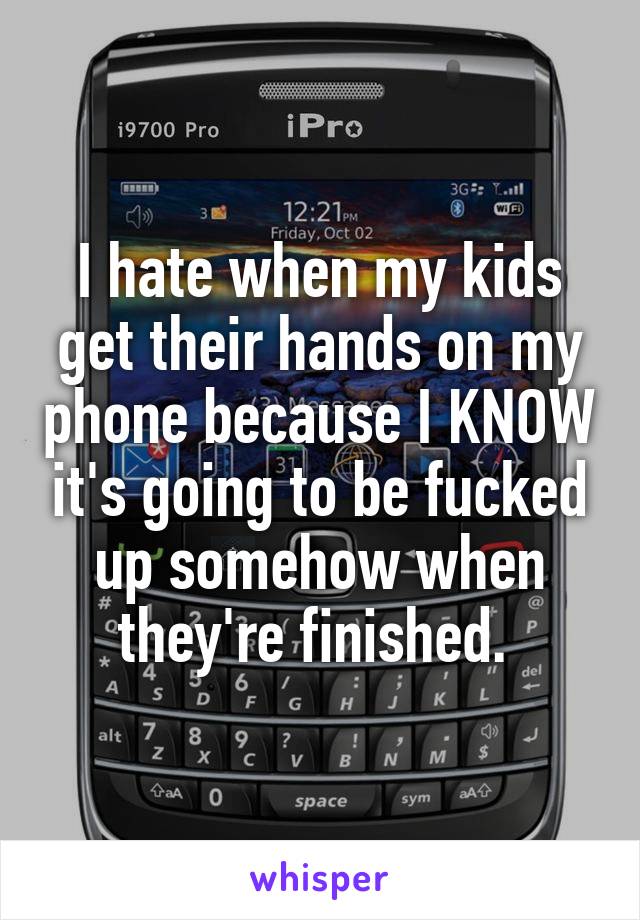 I hate when my kids get their hands on my phone because I KNOW it's going to be fucked up somehow when they're finished. 