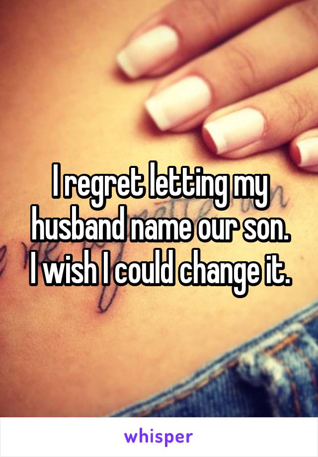 I regret letting my husband name our son.
I wish I could change it.