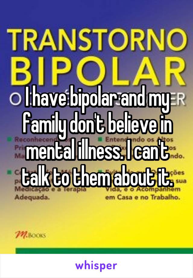 I have bipolar and my family don't believe in mental illness. I can't talk to them about it.