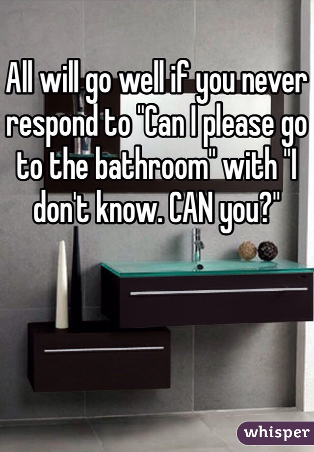 All will go well if you never respond to "Can I please go to the bathroom" with "I don't know. CAN you?"