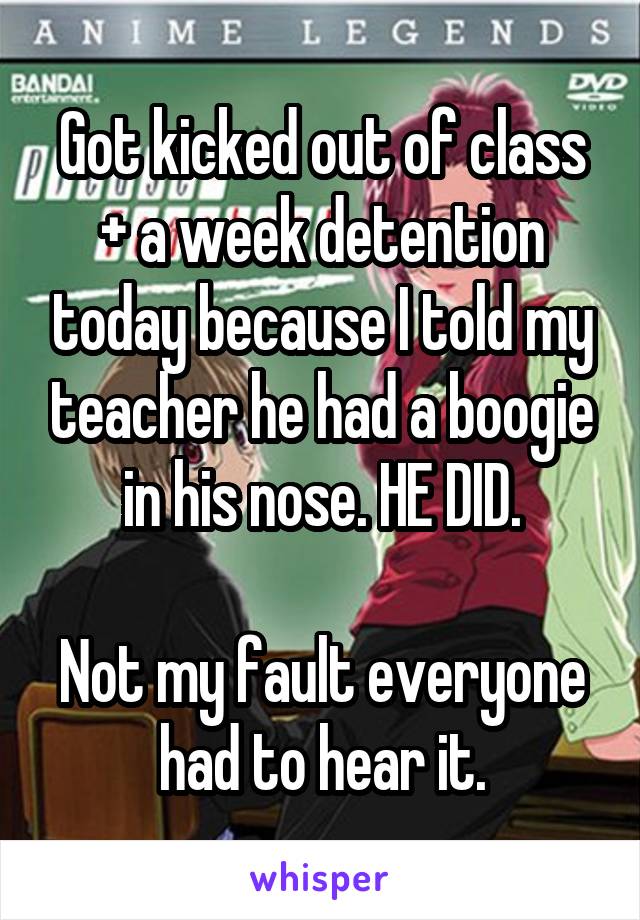 Got kicked out of class + a week detention today because I told my teacher he had a boogie in his nose. HE DID.

Not my fault everyone had to hear it.