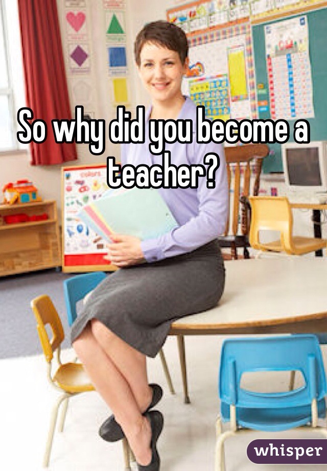 So why did you become a teacher?