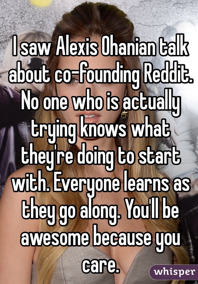 I saw Alexis Ohanian talk about co-founding Reddit. No one who is actually trying knows what they're doing to start with. Everyone learns as they go along. You'll be awesome because you care.