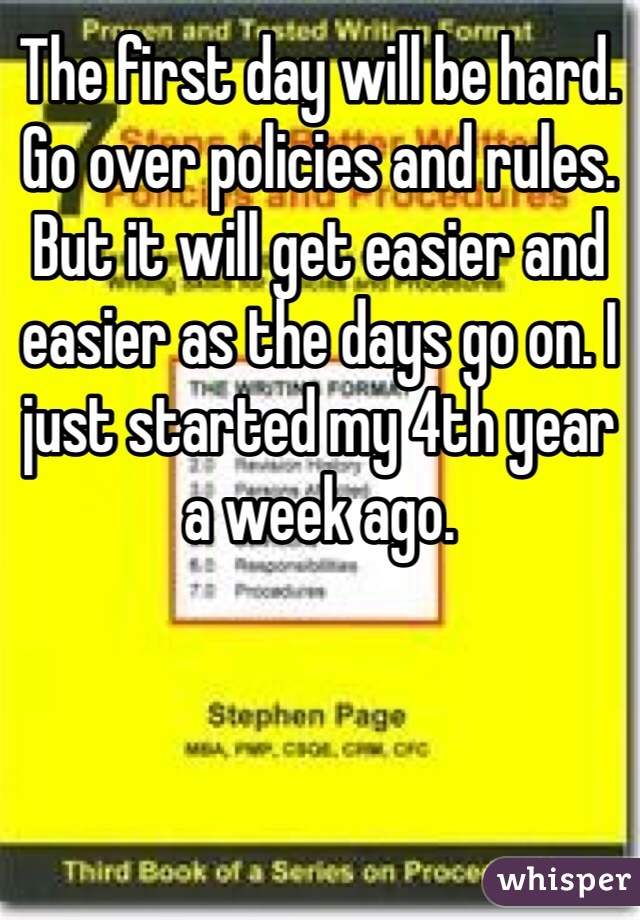 The first day will be hard. Go over policies and rules. But it will get easier and easier as the days go on. I just started my 4th year a week ago. 