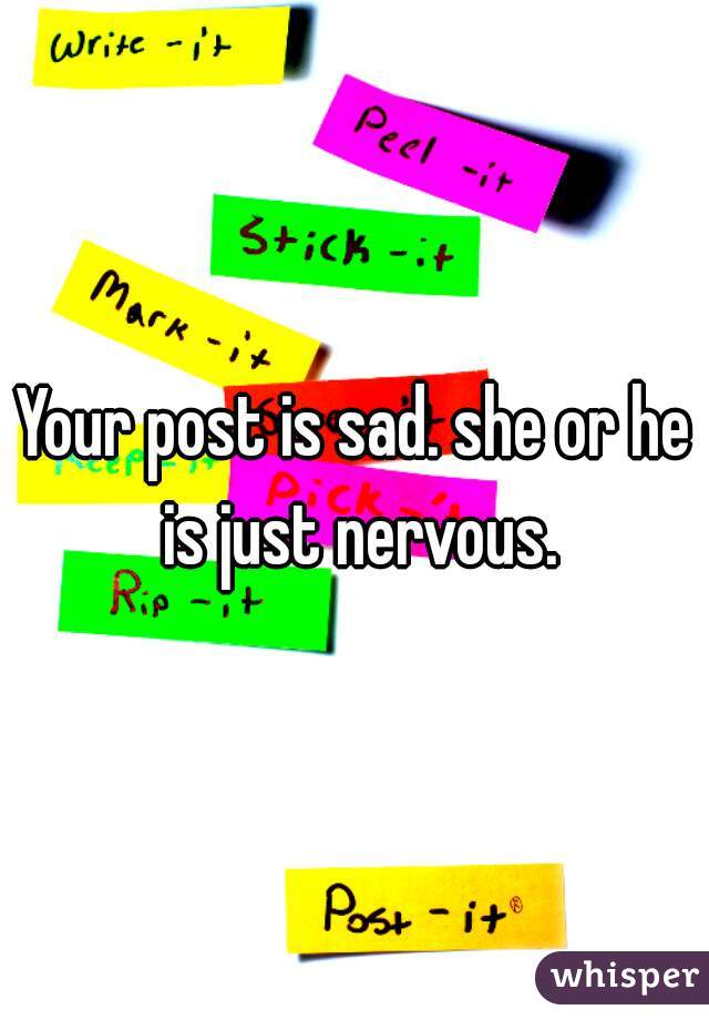 Your post is sad. she or he is just nervous.