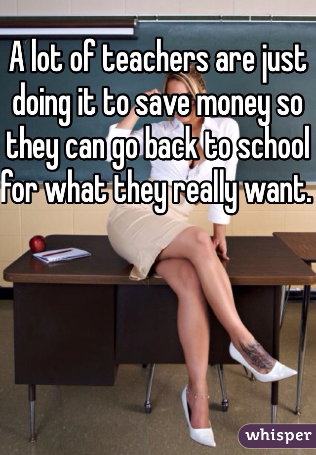 A lot of teachers are just doing it to save money so they can go back to school for what they really want. 