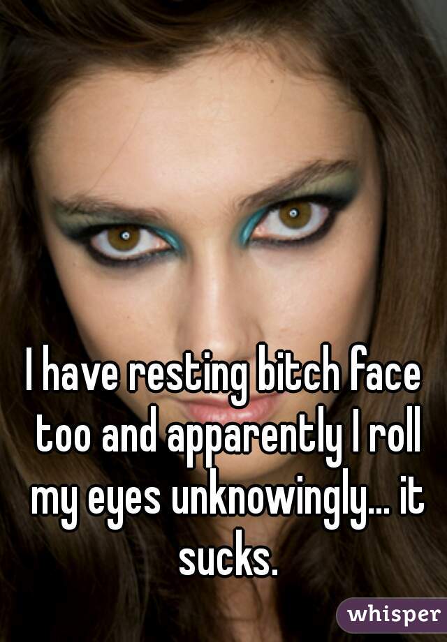 I have resting bitch face too and apparently I roll my eyes unknowingly... it sucks.