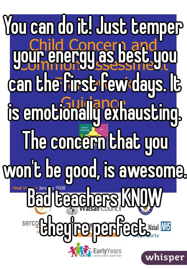 You can do it! Just temper your energy as best you can the first few days. It is emotionally exhausting. The concern that you won't be good, is awesome. Bad teachers KNOW they're perfect.