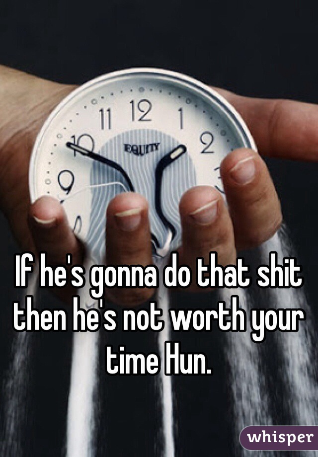 If he's gonna do that shit then he's not worth your time Hun. 