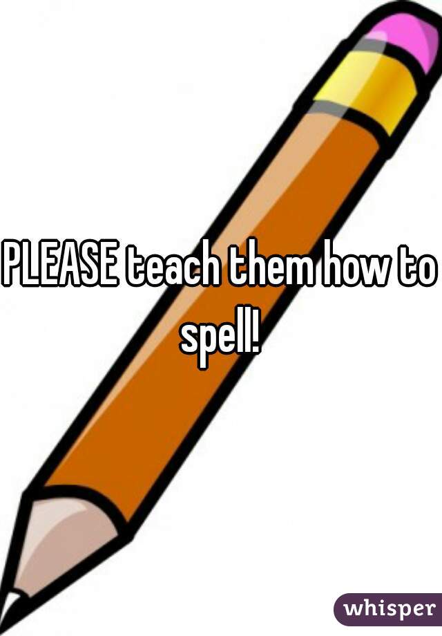 PLEASE teach them how to spell! 