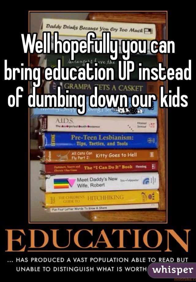 Well hopefully you can bring education UP instead of dumbing down our kids
