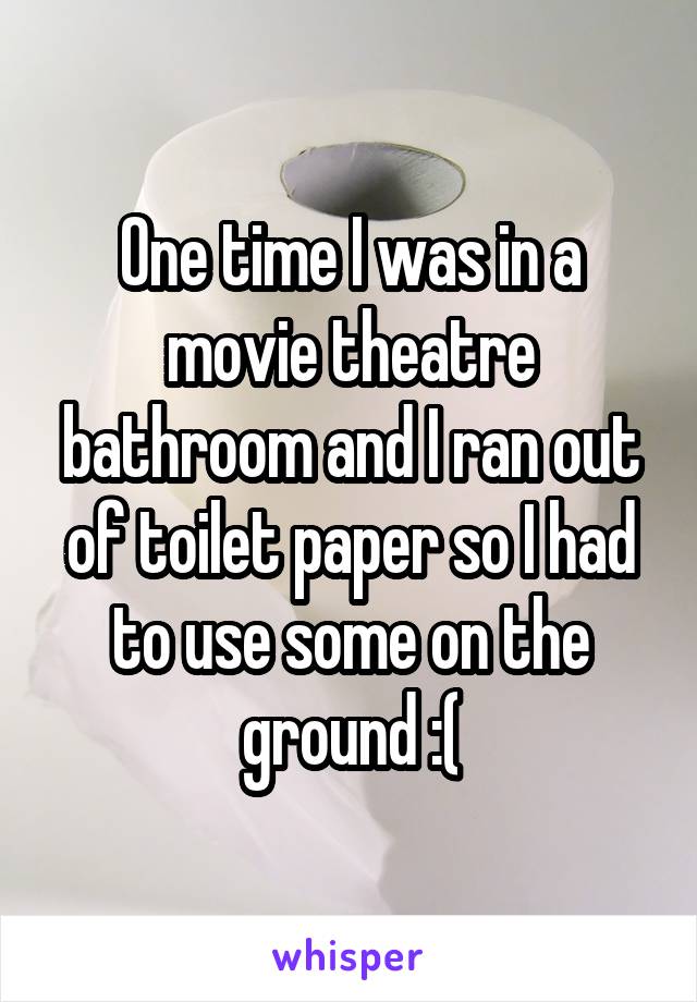 One time I was in a movie theatre bathroom and I ran out of toilet paper so I had to use some on the ground :(