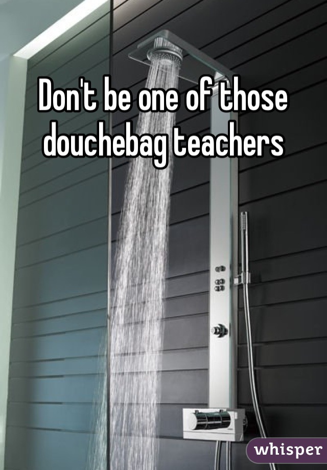 Don't be one of those douchebag teachers