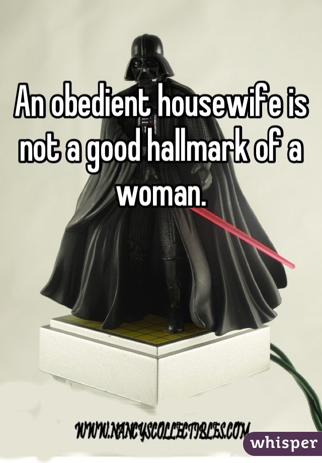 An obedient housewife is not a good hallmark of a woman.