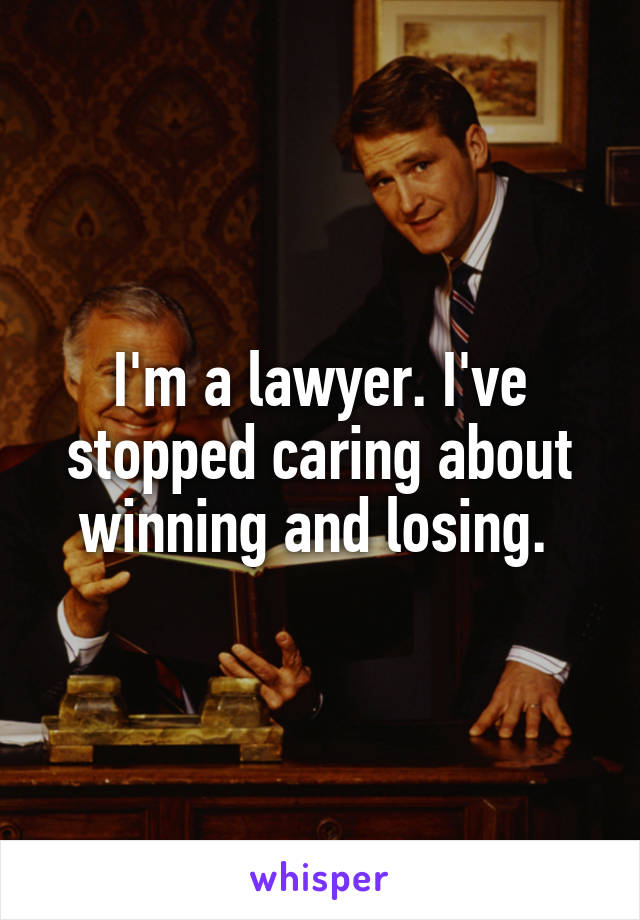I'm a lawyer. I've stopped caring about winning and losing. 