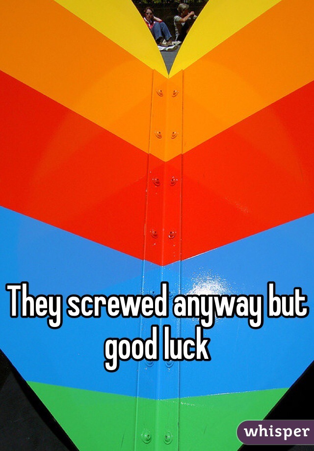 They screwed anyway but good luck