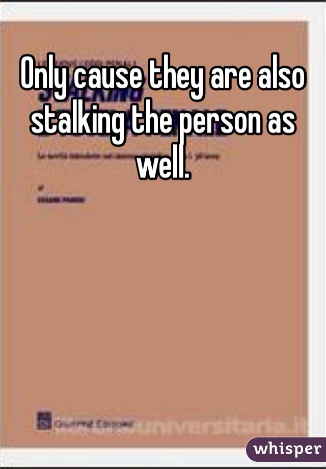 Only cause they are also stalking the person as well. 