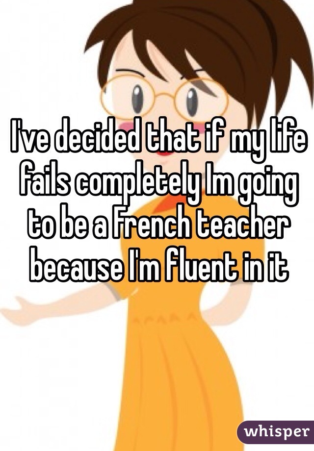 I've decided that if my life fails completely Im going to be a French teacher because I'm fluent in it