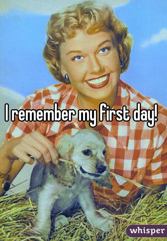 I remember my first day! 