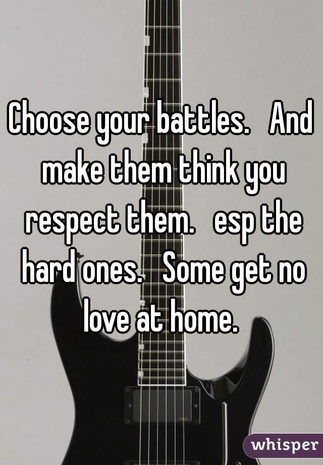 Choose your battles.   And make them think you respect them.   esp the hard ones.   Some get no love at home. 