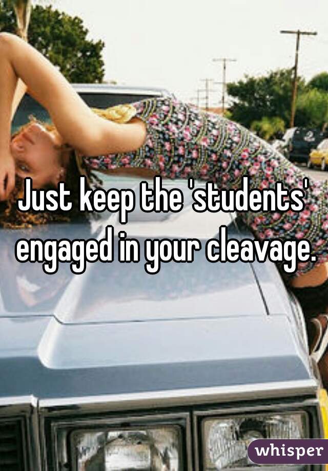Just keep the 'students' engaged in your cleavage.