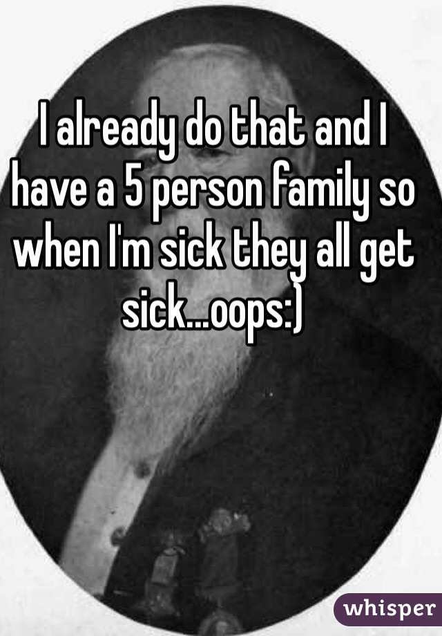 I already do that and I have a 5 person family so when I'm sick they all get sick...oops:) 
