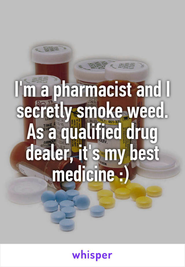 I'm a pharmacist and I secretly smoke weed. As a qualified drug dealer, it's my best medicine :) 