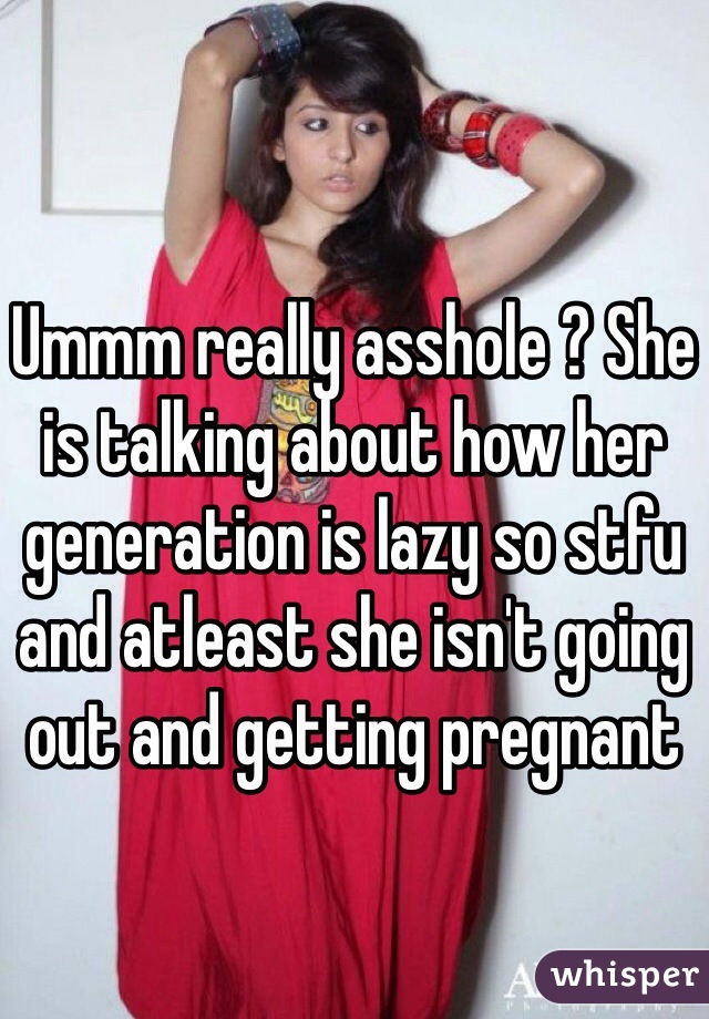 Ummm really asshole ? She is talking about how her generation is lazy so stfu and atleast she isn't going out and getting pregnant 