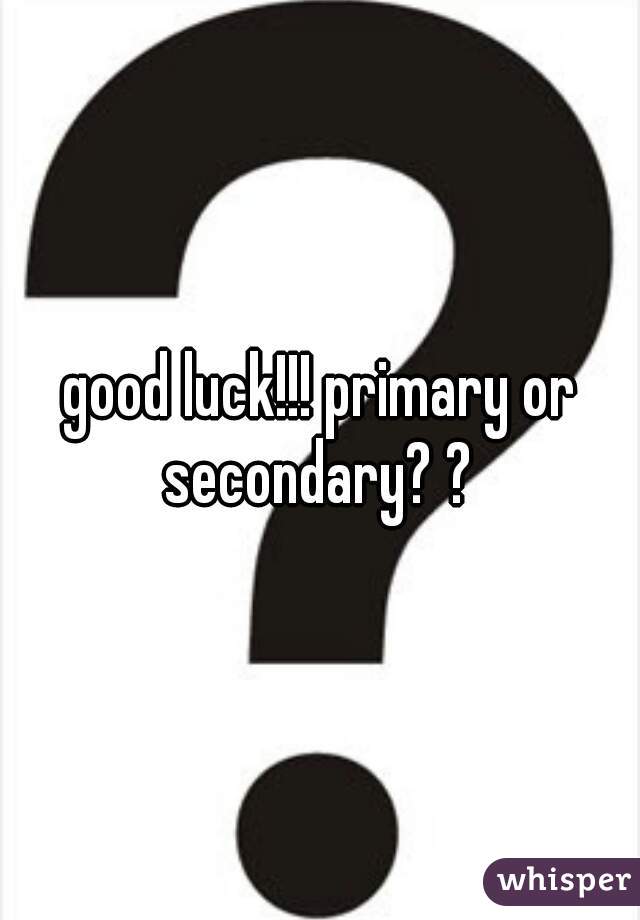 good luck!!! primary or secondary? ? 