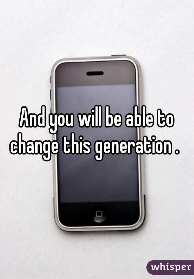 And you will be able to change this generation .  