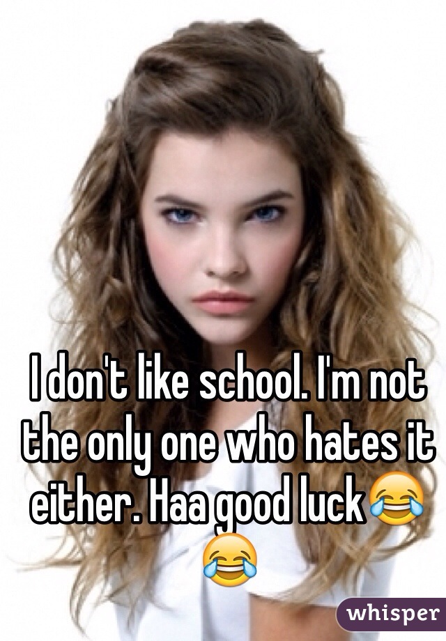 I don't like school. I'm not the only one who hates it either. Haa good luck😂😂