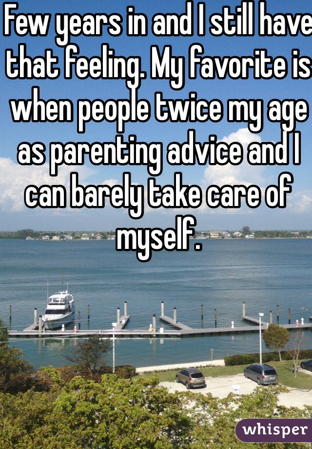 Few years in and I still have that feeling. My favorite is when people twice my age as parenting advice and I can barely take care of myself. 