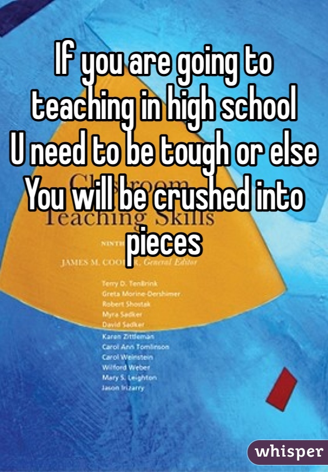 If you are going to teaching in high school 
U need to be tough or else
You will be crushed into pieces 